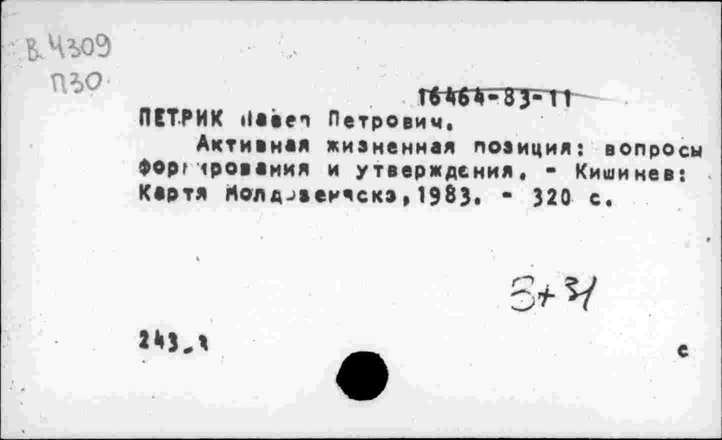 ﻿
гвлб^-зз-п ПЕТРИК Навел Петрович.
Активная жизненная позиция: вопросы форг чроваиия и утверждения. - Кишинев: Картя Молдленчскэ,1983. - 320 с.